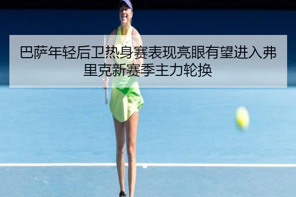 巴萨年轻后卫热身赛表现亮眼有望进入弗里克新赛季主力轮换